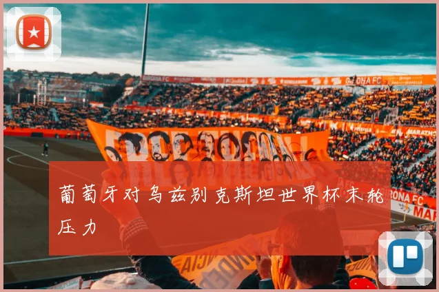 葡萄牙对乌兹别克斯坦世界杯末轮压力
