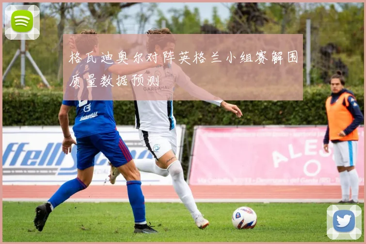 格瓦迪奥尔对阵英格兰小组赛解围质量数据预测