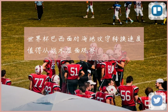 世界杯巴西面对海地攻守转换速度值得从战术层面观察