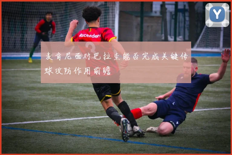 麦肯尼面对巴拉圭能否完成关键传球攻防作用前瞻