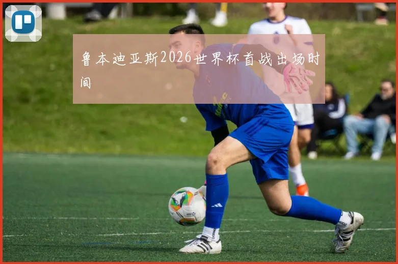 鲁本迪亚斯2026世界杯首战出场时间