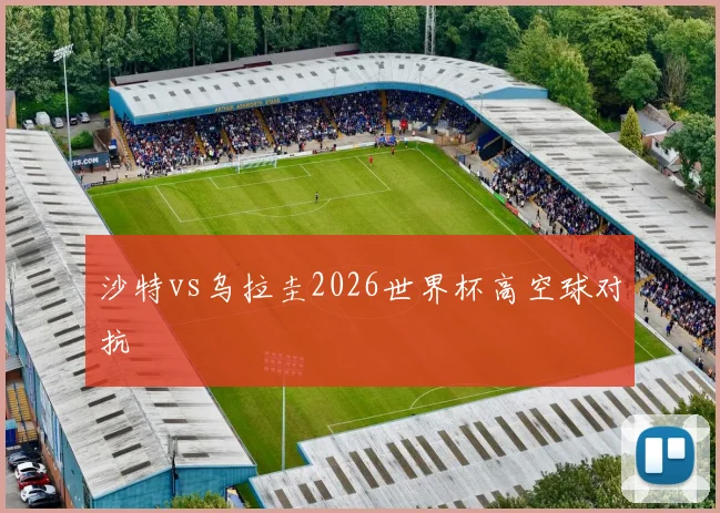 沙特vs乌拉圭2026世界杯高空球对抗