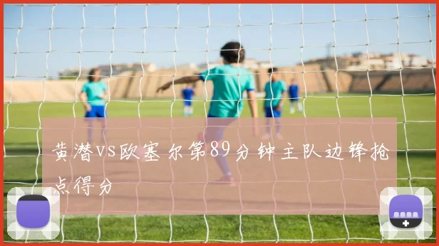 黄潜vs欧塞尔第89分钟主队边锋抢点得分