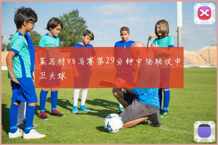 莱万特vs马赛第29分钟中场助攻中卫头球