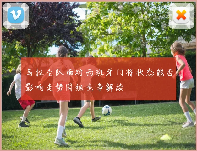 乌拉圭队面对西班牙门将状态能否影响走势同组竞争解读