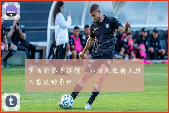 罗马新赛季课题：如何处理新人进入首发的条件