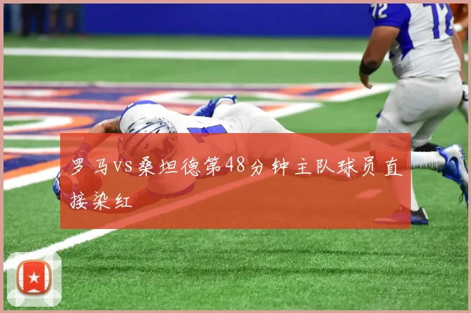 罗马vs桑坦德第48分钟主队球员直接染红