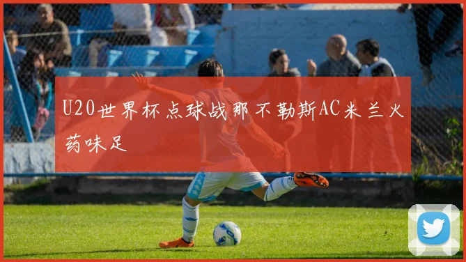 U20世界杯点球战那不勒斯AC米兰火药味足