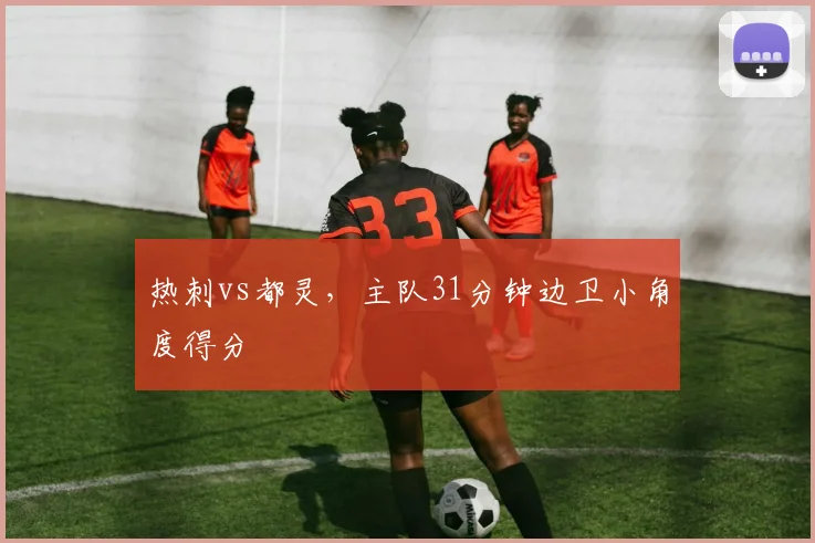 热刺vs都灵，主队31分钟边卫小角度得分