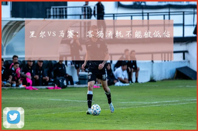 里尔vs马赛：客场消耗不能被低估