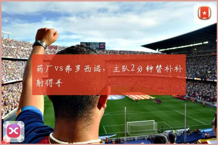 药厂vs弗罗西诺，主队2分钟替补补射得手