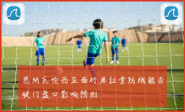 恩纳瓦伦西亚面对库拉索防线能否破门盘口影响预测