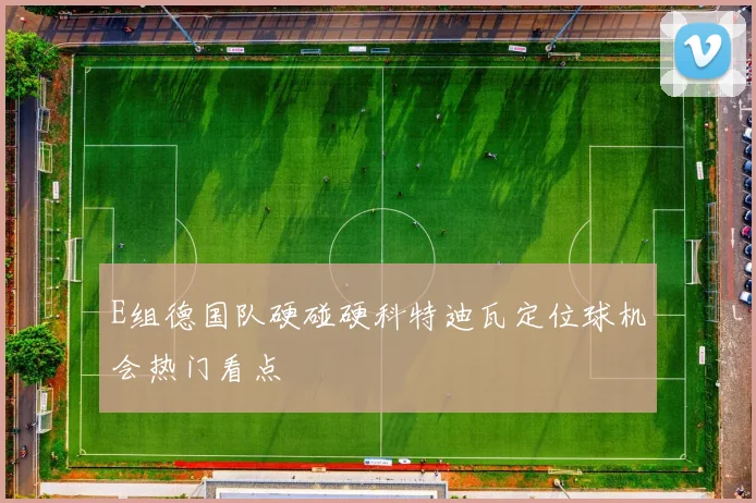 E组德国队硬碰硬科特迪瓦定位球机会热门看点