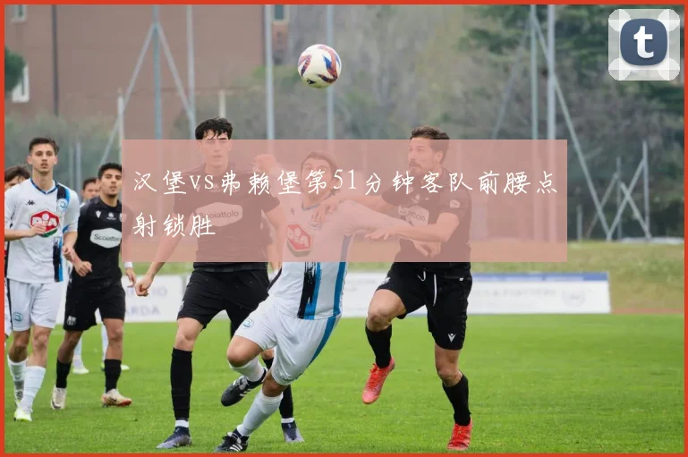 汉堡vs弗赖堡第51分钟客队前腰点射锁胜