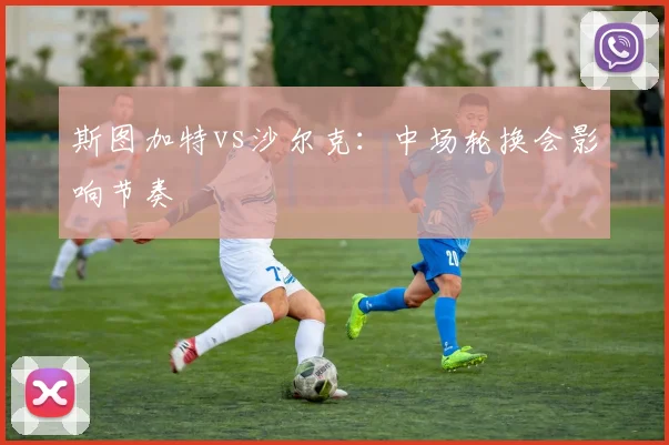 斯图加特vs沙尔克：中场轮换会影响节奏