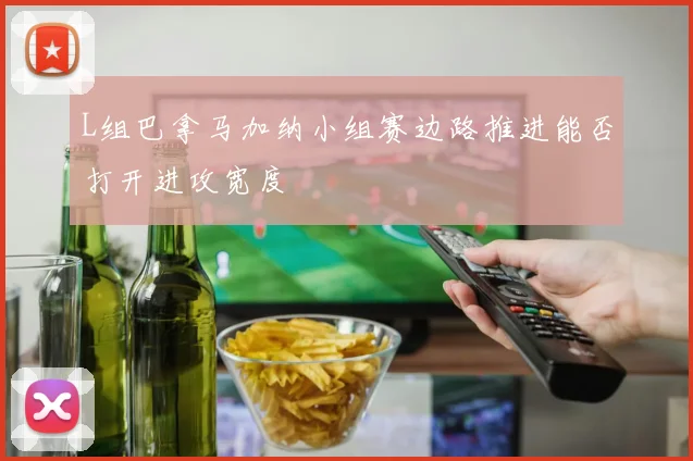 L组巴拿马加纳小组赛边路推进能否打开进攻宽度