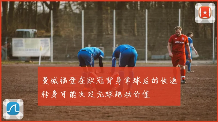 曼城福登在欧冠背身拿球后的快速转身可能决定无球跑动价值