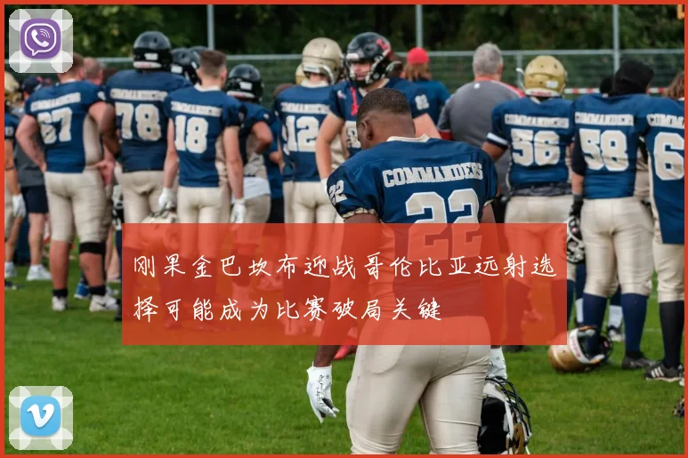 刚果金巴坎布迎战哥伦比亚远射选择可能成为比赛破局关键