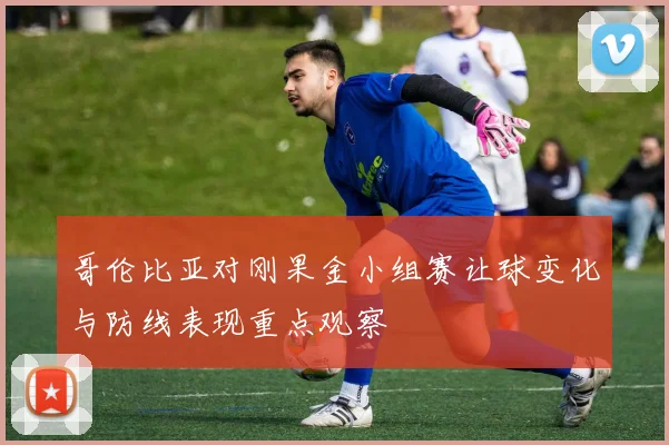 哥伦比亚对刚果金小组赛让球变化与防线表现重点观察