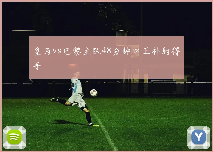 皇马vs巴黎主队48分钟中卫补射得手