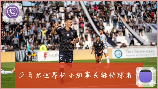 亚马尔世界杯小组赛关键传球看点