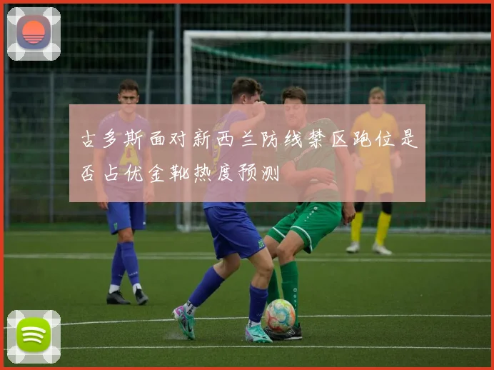 古多斯面对新西兰防线禁区跑位是否占优金靴热度预测