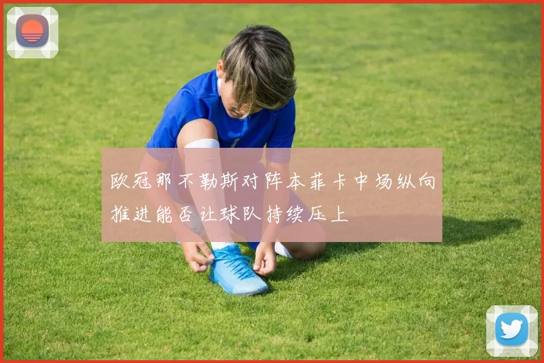欧冠那不勒斯对阵本菲卡中场纵向推进能否让球队持续压上