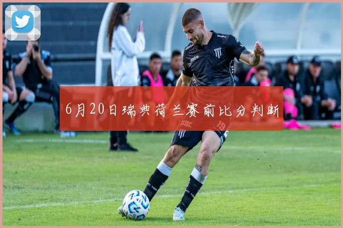 6月20日瑞典荷兰赛前比分判断