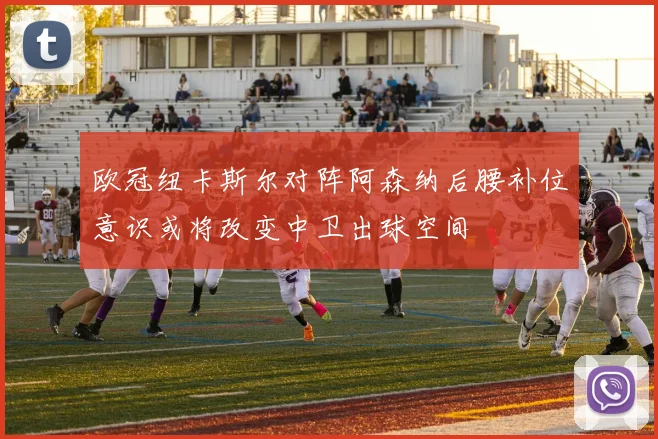 欧冠纽卡斯尔对阵阿森纳后腰补位意识或将改变中卫出球空间
