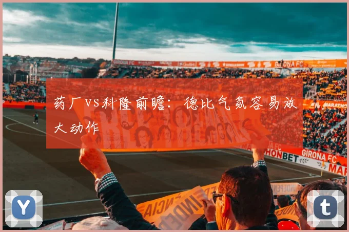 药厂vs科隆前瞻:德比气氛容易放大动作