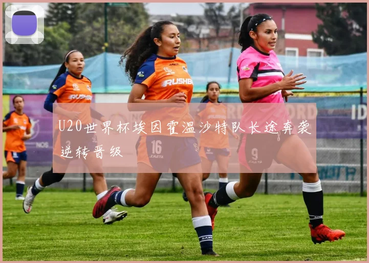 U20世界杯埃因霍温沙特队长途奔袭逆转晋级
