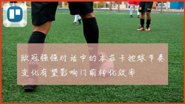 欧冠强强对话中的本菲卡控球节奏变化有望影响门前转化效率