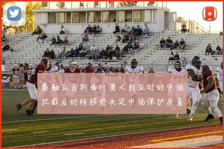 泰勒亚当斯面对澳大利亚时的中场拦截后的转移将决定中场保护质量