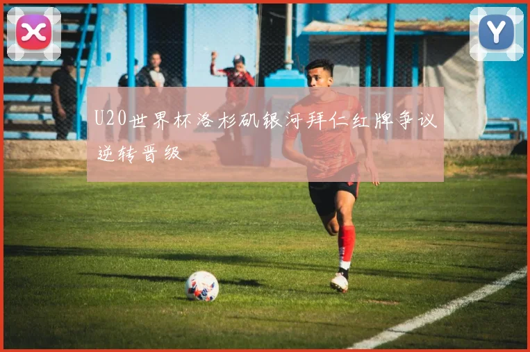 U20世界杯洛杉矶银河拜仁红牌争议逆转晋级