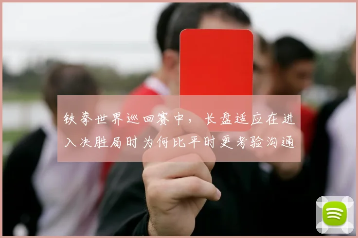 铁拳世界巡回赛中，长盘适应在进入决胜局时为何比平时更考验沟通